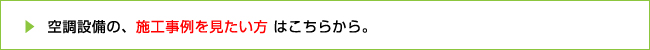 空調設備の、施工事例を見たい方はこちらから。