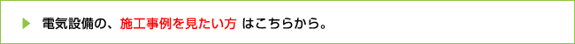 電気設備の、施工事例を見たい方はこちらから。