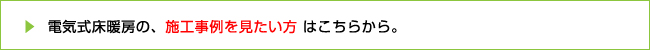 電気式床暖房の、施工事例を見たい方はこちらから。
