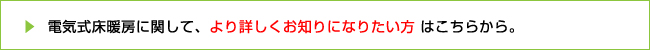 電気式床暖房に関して、より詳しくお知りになりたい方はこちらから。