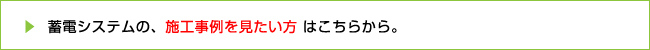 蓄電システムの、施工事例を見たい方はこちらから。